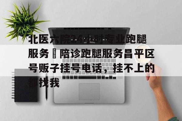北醫六院24小時專業跑腿服務	陪診跑腿服務昌平區號販子掛號電話，掛不上的都找我的簡單介紹