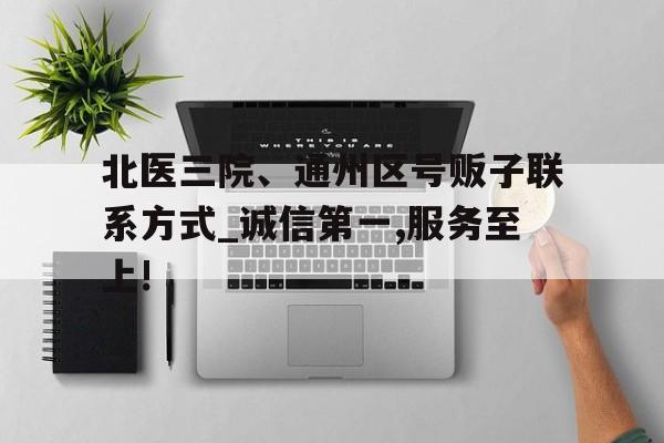 關于北醫三院、通州區號販子聯系方式_誠信第一,服務至上!的信息