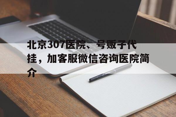 包含北京307醫(yī)院、號(hào)販子代掛，加客服微信咨詢醫(yī)院簡(jiǎn)介的詞條