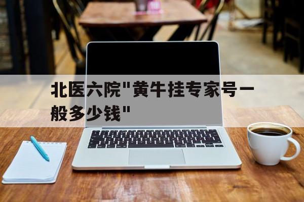 北醫(yī)六院"黃牛掛專家號(hào)一般多少錢"的簡(jiǎn)單介紹