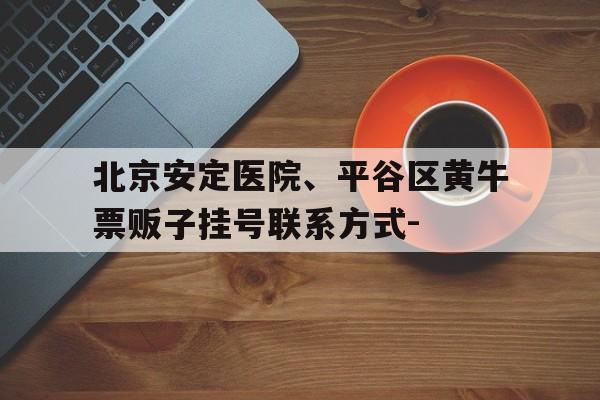 關于北京安定醫院、平谷區黃牛票販子掛號聯系方式-的信息